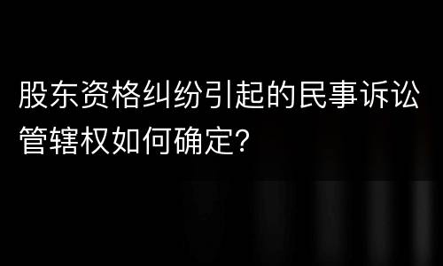 股东资格纠纷引起的民事诉讼管辖权如何确定？