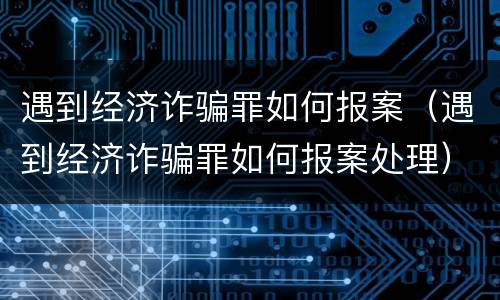 遇到经济诈骗罪如何报案（遇到经济诈骗罪如何报案处理）