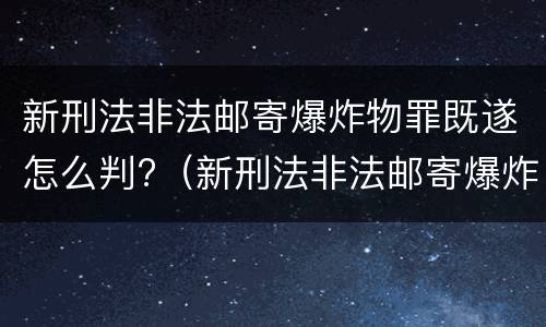 新刑法非法邮寄爆炸物罪既遂怎么判?（新刑法非法邮寄爆炸物罪既遂怎么判定）