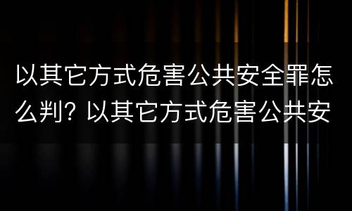 以其它方式危害公共安全罪怎么判? 以其它方式危害公共安全罪怎么判