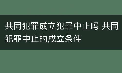 共同犯罪成立犯罪中止吗 共同犯罪中止的成立条件