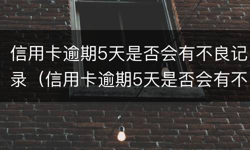 信用卡逾期5天是否会有不良记录（信用卡逾期5天是否会有不良记录出现）