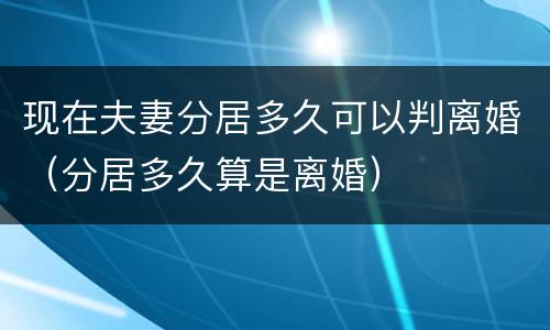 现在夫妻分居多久可以判离婚（分居多久算是离婚）