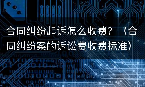 合同纠纷起诉怎么收费？（合同纠纷案的诉讼费收费标准）