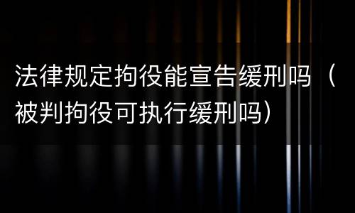 法律规定拘役能宣告缓刑吗（被判拘役可执行缓刑吗）