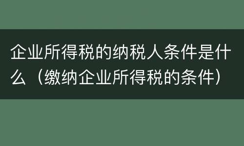 企业所得税的纳税人条件是什么（缴纳企业所得税的条件）