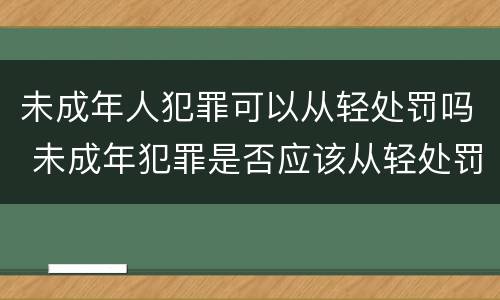 未成年人犯罪可以从轻处罚吗 未成年犯罪是否应该从轻处罚