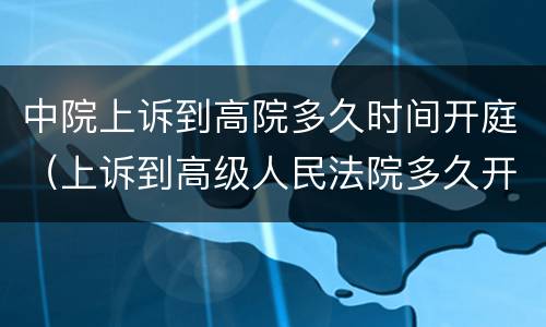中院上诉到高院多久时间开庭（上诉到高级人民法院多久开庭）