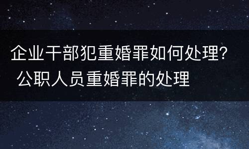 企业干部犯重婚罪如何处理？ 公职人员重婚罪的处理