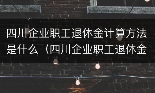 四川企业职工退休金计算方法是什么（四川企业职工退休金计算方法是什么样的）