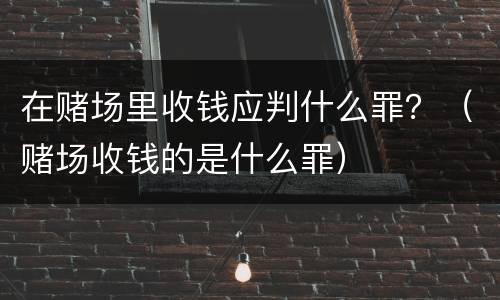 在赌场里收钱应判什么罪？（赌场收钱的是什么罪）