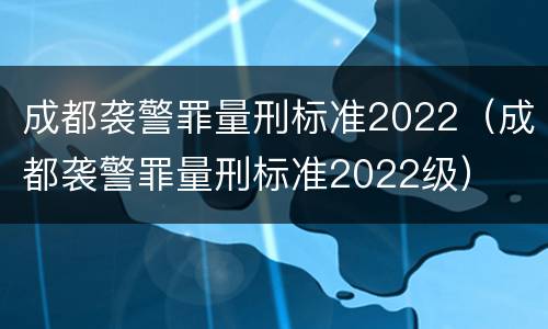 成都袭警罪量刑标准2022（成都袭警罪量刑标准2022级）