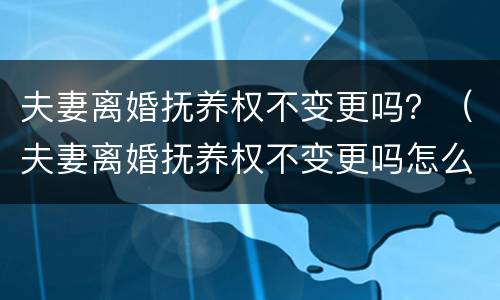 夫妻离婚抚养权不变更吗？（夫妻离婚抚养权不变更吗怎么办）