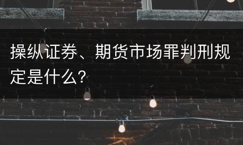 操纵证券、期货市场罪判刑规定是什么？