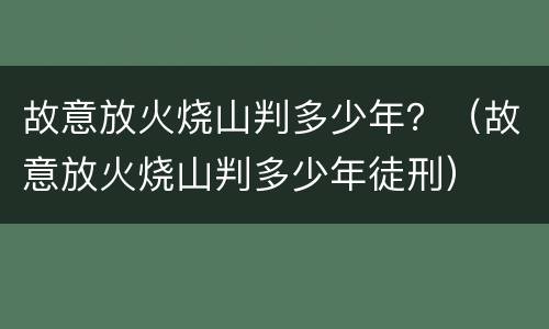 故意放火烧山判多少年？（故意放火烧山判多少年徒刑）