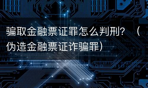 骗取金融票证罪怎么判刑？（伪造金融票证诈骗罪）