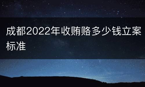 成都2022年收贿赂多少钱立案标准