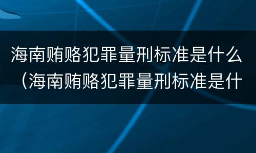 海南贿赂犯罪量刑标准是什么（海南贿赂犯罪量刑标准是什么样的）