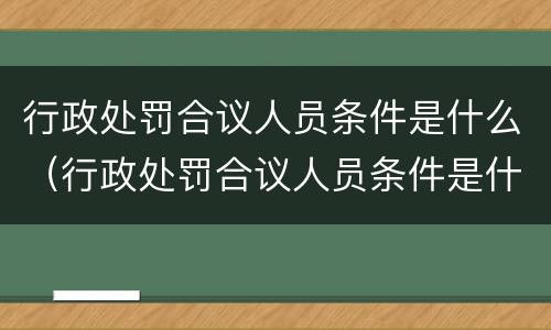 行政处罚合议人员条件是什么（行政处罚合议人员条件是什么呢）