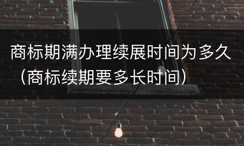 商标期满办理续展时间为多久（商标续期要多长时间）