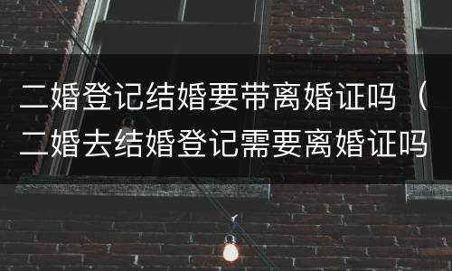 二婚登记结婚要带离婚证吗（二婚去结婚登记需要离婚证吗）