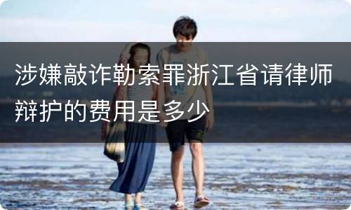 涉嫌敲诈勒索罪浙江省请律师辩护的费用是多少