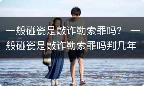 一般碰瓷是敲诈勒索罪吗？ 一般碰瓷是敲诈勒索罪吗判几年