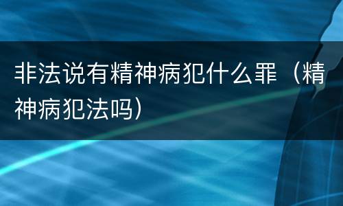 非法说有精神病犯什么罪（精神病犯法吗）