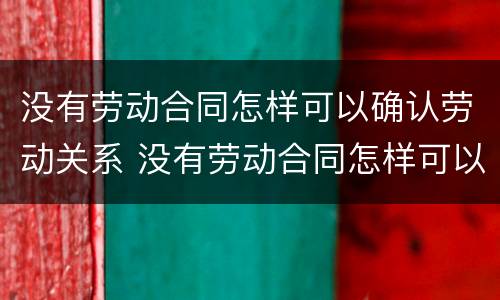 没有劳动合同怎样可以确认劳动关系 没有劳动合同怎样可以确认劳动关系呢