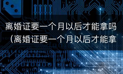 离婚证要一个月以后才能拿吗（离婚证要一个月以后才能拿吗）