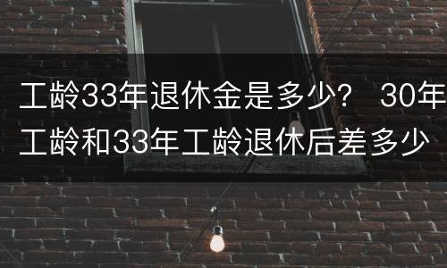 工龄33年退休金是多少？ 30年工龄和33年工龄退休后差多少钱