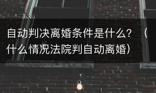 自动判决离婚条件是什么？（什么情况法院判自动离婚）