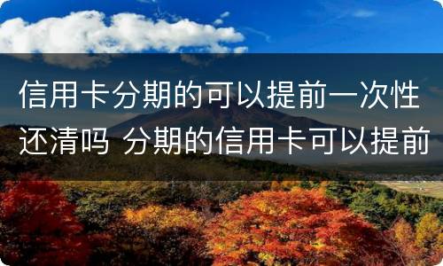 信用卡分期的可以提前一次性还清吗 分期的信用卡可以提前全部还吗