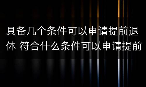 具备几个条件可以申请提前退休 符合什么条件可以申请提前退休