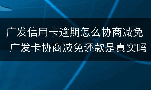 广发信用卡逾期怎么协商减免 广发卡协商减免还款是真实吗
