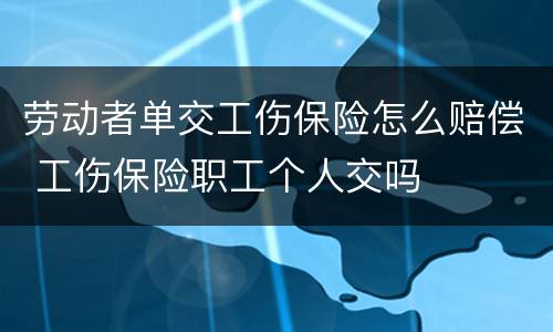 劳动者单交工伤保险怎么赔偿 工伤保险职工个人交吗