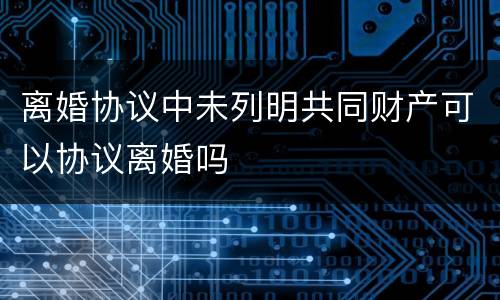 离婚协议中未列明共同财产可以协议离婚吗