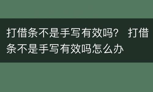 打借条不是手写有效吗？ 打借条不是手写有效吗怎么办