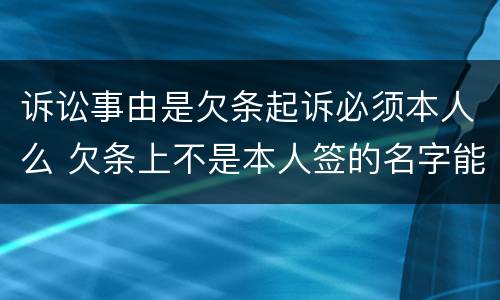 诉讼事由是欠条起诉必须本人么 欠条上不是本人签的名字能起诉吗