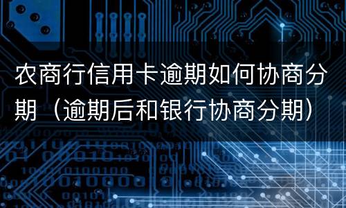 农商行信用卡逾期如何协商分期（逾期后和银行协商分期）
