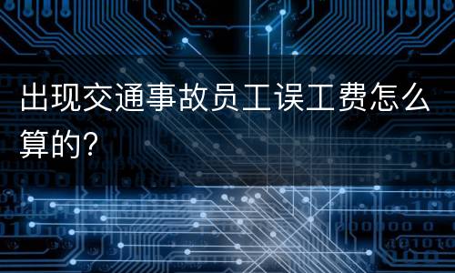 出现交通事故员工误工费怎么算的?