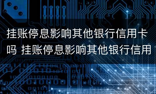 挂账停息影响其他银行信用卡吗 挂账停息影响其他银行信用卡吗