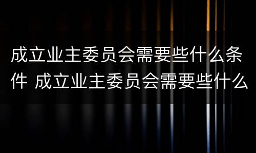 成立业主委员会需要些什么条件 成立业主委员会需要些什么条件呢