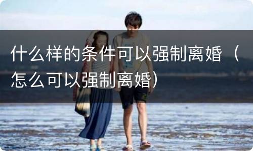什么样的条件可以强制离婚（怎么可以强制离婚）
