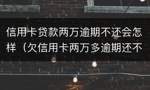 信用卡贷款两万逾期不还会怎样（欠信用卡两万多逾期还不上怎么办）