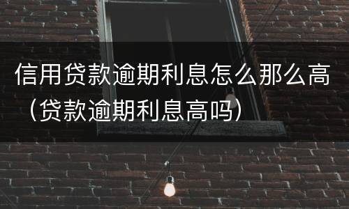 信用贷款逾期利息怎么那么高（贷款逾期利息高吗）