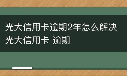 光大信用卡逾期2年怎么解决 光大信用卡 逾期