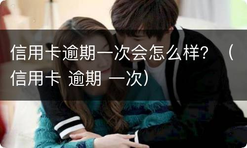 信用卡逾期一次会怎么样？（信用卡 逾期 一次）