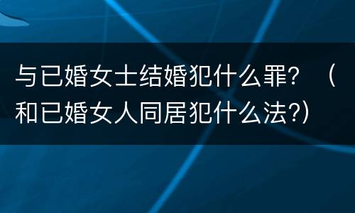 与已婚女士结婚犯什么罪？（和已婚女人同居犯什么法?）