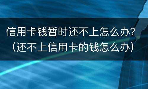 信用卡钱暂时还不上怎么办？（还不上信用卡的钱怎么办）
